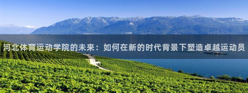 vsport体育在线官网：河北体育运动学院的未来：如何在新的时代背景下塑造卓越运动员